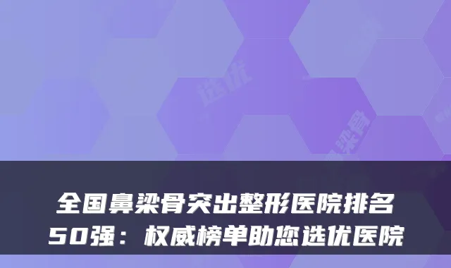 全国鼻梁骨突出整形医院排名50强：榜单助您选优医院