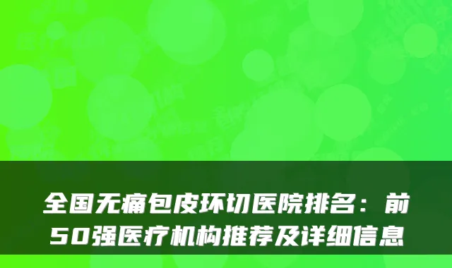 全国包皮环切医院排名：前50强医疗机构推荐及详细信息