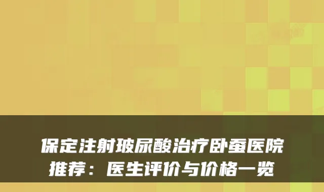 保定注射玻尿酸卧蚕医院推荐：医生评价与价格一览
