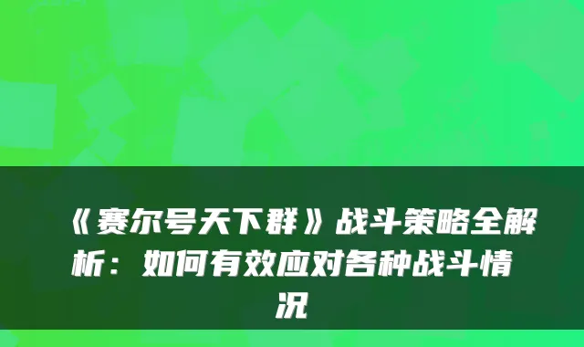 《赛尔号天下群》战斗策略全解析：如何有效应对各种战斗情况