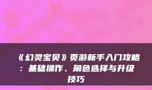 《幻灵宝贝》页游新手入门攻略：基础操作、角色选择与升级技巧