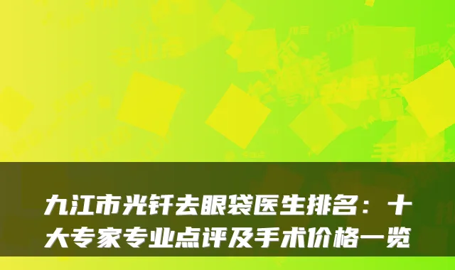 九江市光钎去眼袋医生排名：十大专家专业点评及手术价格一览