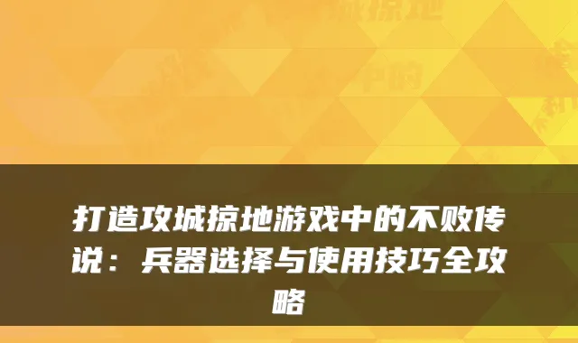 打造攻城掠地游戏中的不败传说：兵器选择与使用技巧全攻略