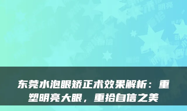 东莞水泡眼矫正术效果解析：重塑明亮大眼，重拾自信之美