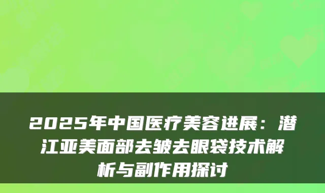 2025年中国医疗美容进展：潜江亚美面部去皱去眼袋技术解析与副作用探讨