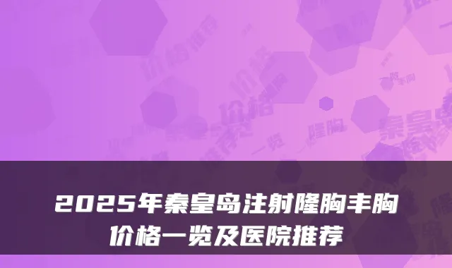 2025年秦皇岛注射隆胸丰胸价格一览及医院推荐