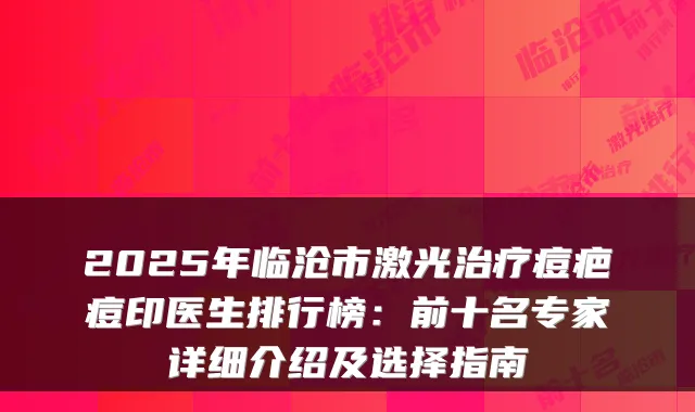 2025年临沧市激光痘疤痘印医生排行榜：前十名专家详细介绍及选择指南