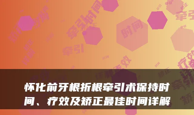 怀化前牙根折根牵引术保持时间、疗效及矫正最佳时间详解