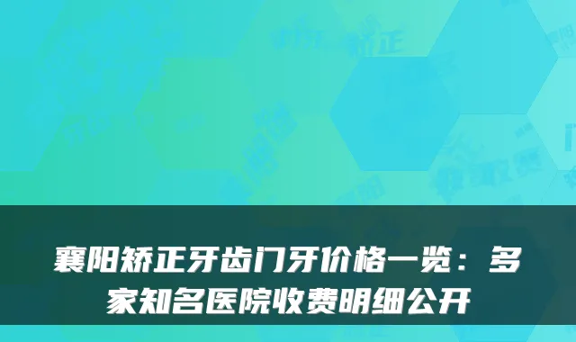 襄阳矫正牙齿门牙价格一览：多家知名医院收费明细公开