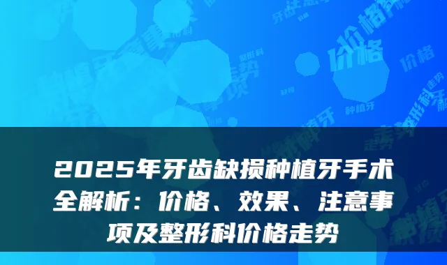 2025年牙齿缺损种植牙手术全解析:价格、效果、注意事项及整形科价格走势