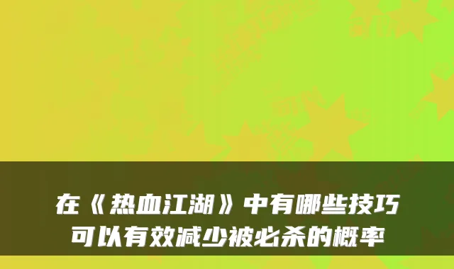 在《热血江湖》中有哪些技巧可以有效减少被必杀的概率