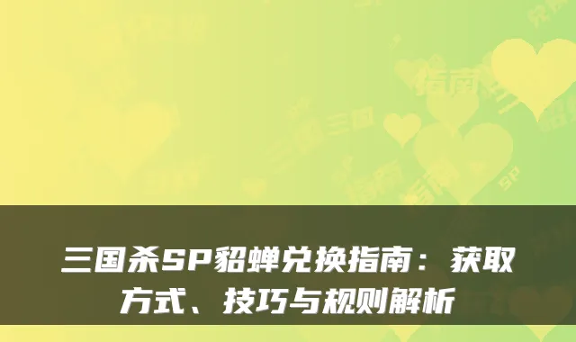 三国杀SP貂蝉兑换指南：获取方式、技巧与规则解析