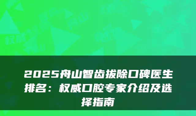 2025舟山智齿拔除口碑医生排名：权威口腔专家介绍及选择指南