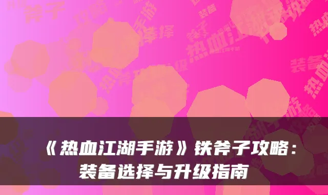《热血江湖手游》铁斧子攻略：装备选择与升级指南