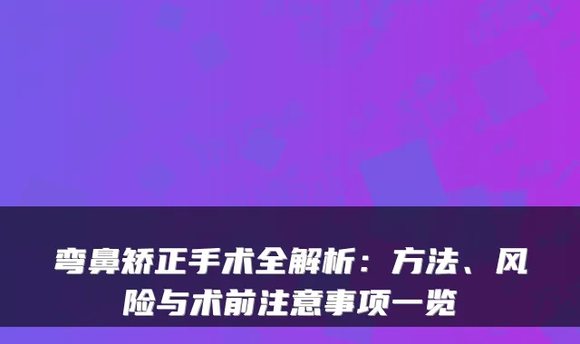 弯鼻矫正手术全解析：方法、风险与术前注意事项一览