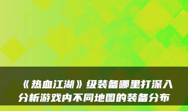 《热血江湖》级装备哪里打深入分析游戏内不同地图的装备分布
