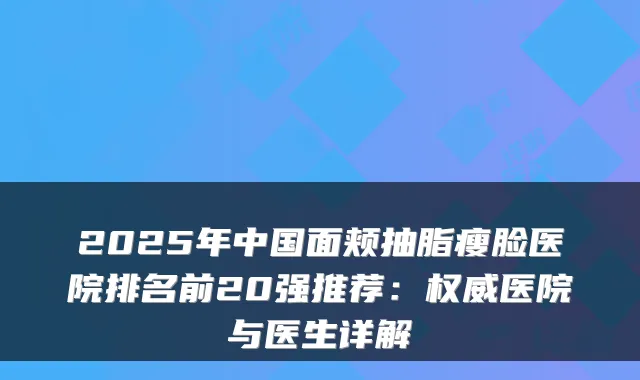 2025年中国面颊抽脂瘦脸医院排名前20强推荐:医院与医生详解