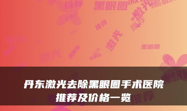丹东激光去除黑眼圈手术医院推荐及价格一览