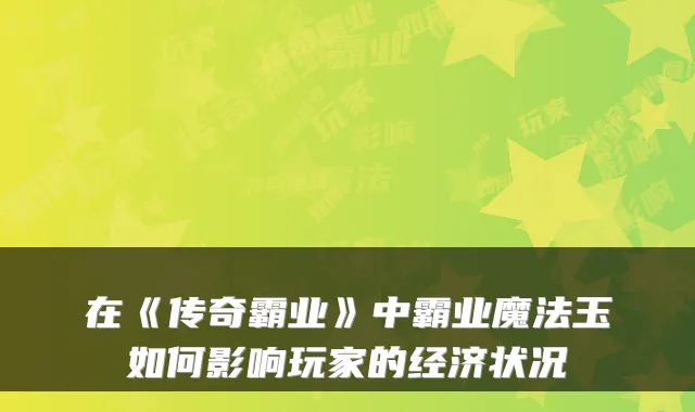 在《传奇霸业》中霸业魔法玉如何影响玩家的经济状况