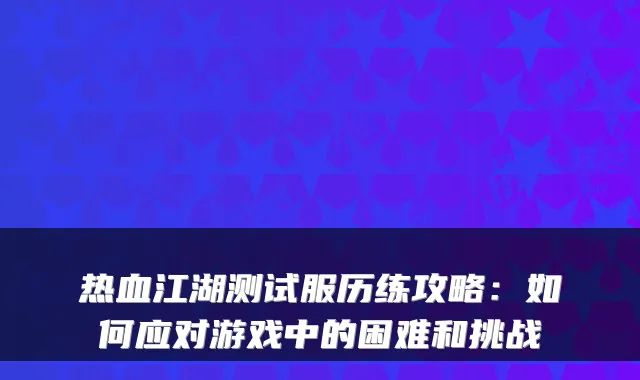 热血江湖测试服历练攻略：如何应对游戏中的困难和挑战
