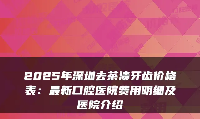 2025年深圳去茶渍牙齿价格表：新口腔医院费用明细及医院介绍
