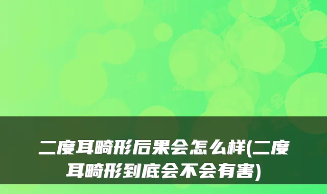 二度耳畸形后果会怎么样(二度耳畸形到底会不会有害)