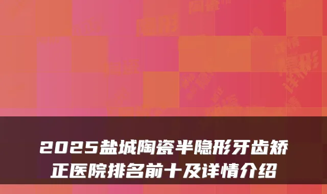 2025盐城陶瓷半隐形牙齿矫正医院排名前十及详情介绍