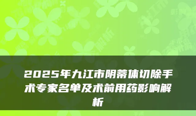 2025年九江市阴蒂体切除手术专家名单及术前用药影响解析