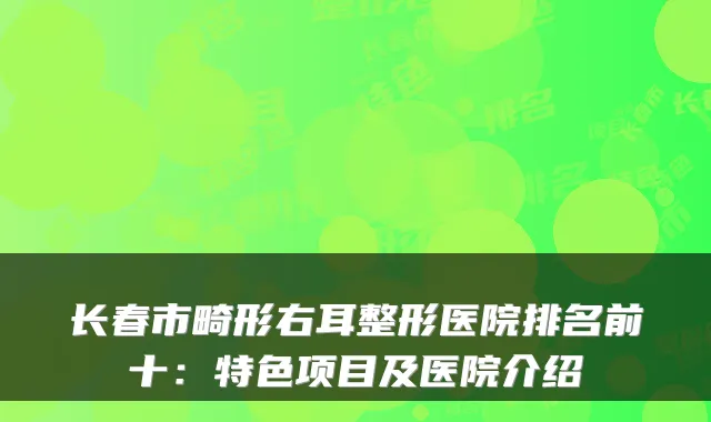 长春市畸形右耳整形医院排名前十：特色项目及医院介绍
