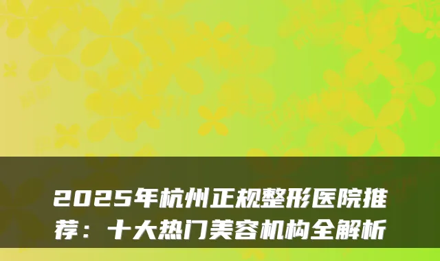 2025年杭州正规整形医院推荐：十大热门美容机构全解析