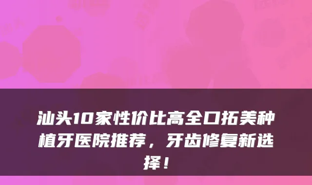 汕头10家性价比高全口拓美种植牙医院推荐,牙齿修复新选择!