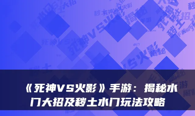《死神VS火影》手游：揭秘水门大招及秽土水门玩法攻略