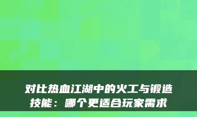 对比热血江湖中的火工与锻造技能：哪个更适合玩家需求