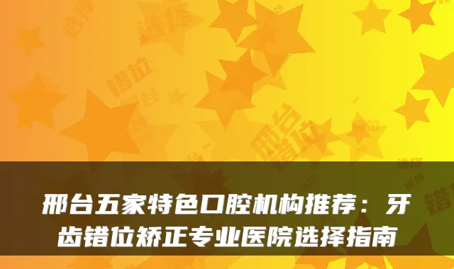 邢台五家特色口腔机构推荐:牙齿错位矫正专业医院选择指南