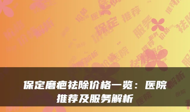 保定磨疤祛除价格一览：医院推荐及服务解析