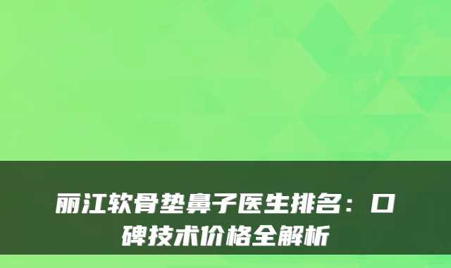 丽江软骨垫鼻子医生排名：口碑技术价格全解析