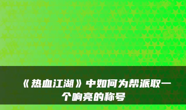《热血江湖》中如何为帮派取一个响亮的称号