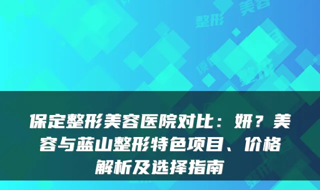 保定整形美容医院对比：妍？美容与蓝山整形特色项目、价格解析及选择指南