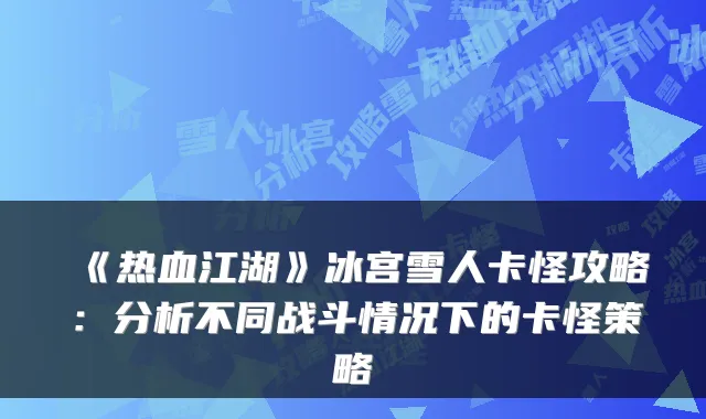 《热血江湖》冰宫雪人卡怪攻略:分析不同战斗情况下的卡怪策略