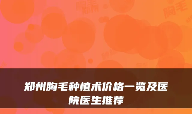 郑州胸毛种植术价格一览及医院医生推荐