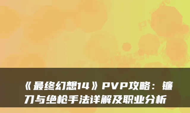 《最终幻想14》PVP攻略：镰刀与绝枪手法详解及职业分析