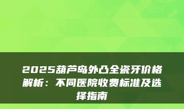 2025葫芦岛外凸全瓷牙价格解析：不同医院收费标准及选择指南