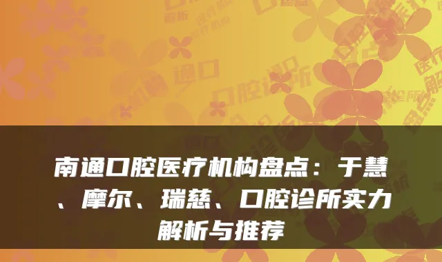 南通口腔医疗机构盘点：于慧、摩尔、瑞慈、口腔诊所实力解析与推荐