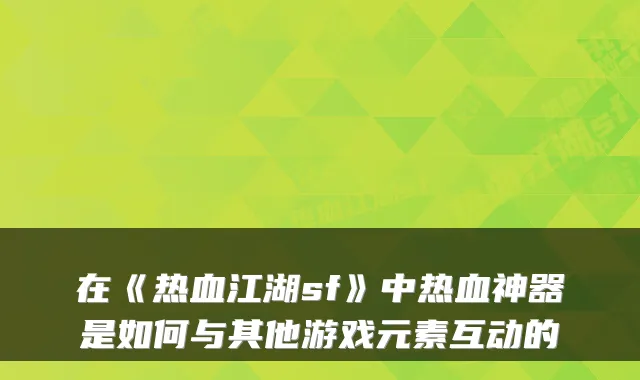 在《热血江湖sf》中热血神器是如何与其他游戏元素互动的