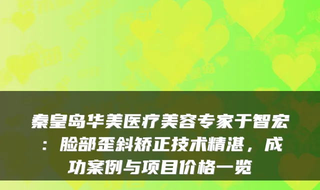 秦皇岛华美医疗美容专家于智宏:脸部歪斜矫正技术精湛,成功案例与项目价格一览