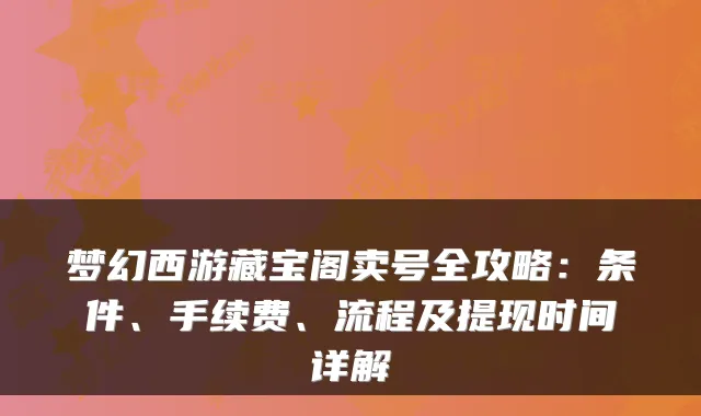 梦幻西游藏宝阁卖号全攻略：条件、手续费、流程及提现时间详解