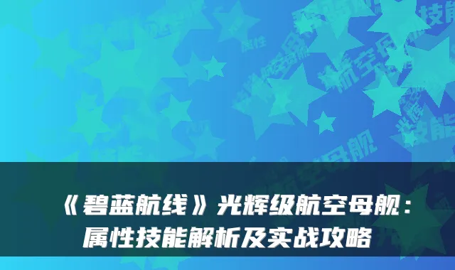 《碧蓝航线》光辉级航空母舰：属性技能解析及实战攻略