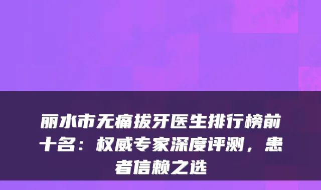 丽水市拔牙医生排行榜前十名：专家深度评测，患者信赖之选
