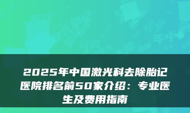 2025年中国激光科去除胎记医院排名前50家介绍：专业医生及费用指南