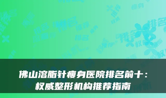 佛山溶脂针瘦身医院排名前十:整形机构推荐指南